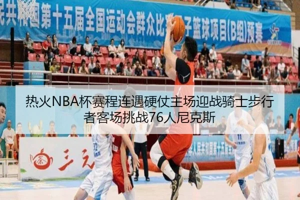 热火NBA杯赛程连遇硬仗主场迎战骑士步行者客场挑战76人尼克斯